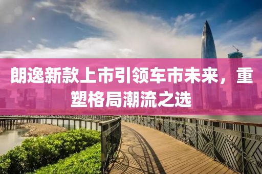 朗逸新款上市引領(lǐng)車市未來，重塑格局潮流之選