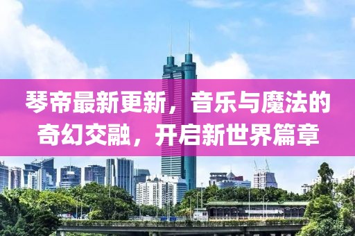 琴帝最新更新，音樂(lè)與魔法的奇幻交融，開(kāi)啟新世界篇章