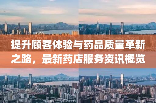 提升顧客體驗(yàn)與藥品質(zhì)量革新之路，最新藥店服務(wù)資訊概覽