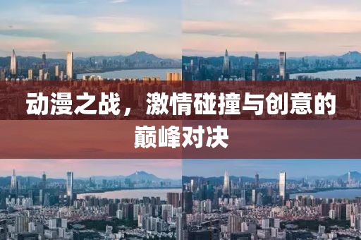 動漫之戰(zhàn),激情碰撞與創(chuàng)意的巔峰對決