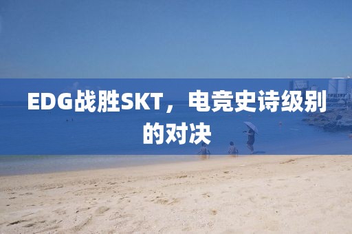 EDG戰(zhàn)勝SKT，電競史詩級別的對決