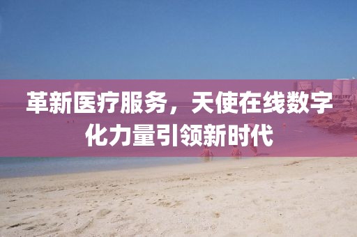 革新醫(yī)療服務(wù)，天使在線數(shù)字化力量引領(lǐng)新時代