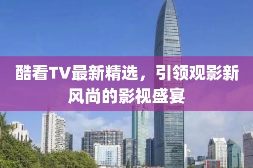酷看TV最新精選，引領(lǐng)觀影新風(fēng)尚的影視盛宴