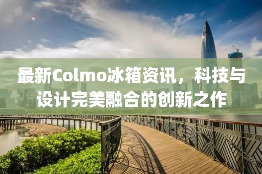 最新Colmo冰箱資訊，科技與設(shè)計(jì)完美融合的創(chuàng)新之作