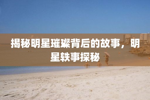 揭秘明星璀璨背后的故事,明星軼事探秘