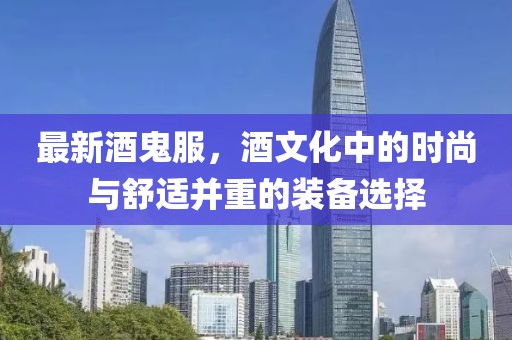 最新酒鬼服,酒文化中的時(shí)尚與舒適并重的裝備選擇