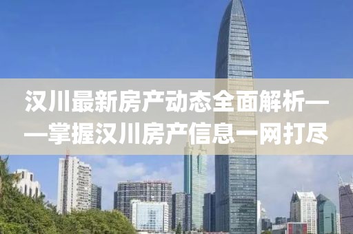 漢川最新房產(chǎn)動態(tài)全面解析——掌握漢川房產(chǎn)信息一網(wǎng)打盡