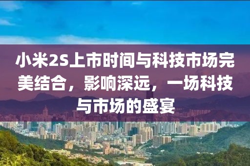 小米2S上市時間與科技市場完美結(jié)合，影響深遠(yuǎn)，一場科技與市場的盛宴
