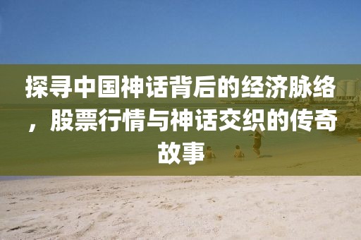 探尋中國神話背后的經(jīng)濟(jì)脈絡(luò)，股票行情與神話交織的傳奇故事