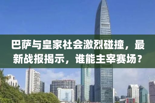 巴薩與皇家社會激烈碰撞,最新戰(zhàn)報揭示,誰能主宰賽場?