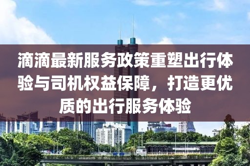 滴滴最新服務(wù)政策重塑出行體驗與司機權(quán)益保障，打造更優(yōu)質(zhì)的出行服務(wù)體驗