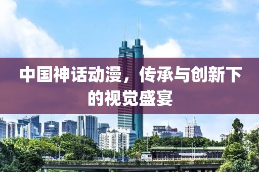 中國神話動漫，傳承與創(chuàng)新下的視覺盛宴