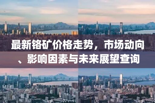 最新鉻礦價格走勢,市場動向、影響因素與未來展望查詢