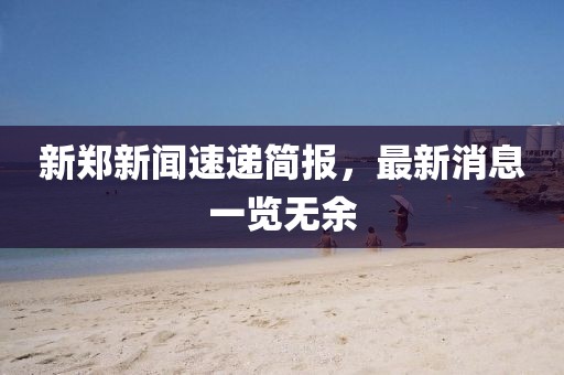 新鄭新聞速遞簡(jiǎn)報(bào)，最新消息一覽無余