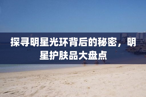 探尋明星光環(huán)背后的秘密,明星護膚品大盤點
