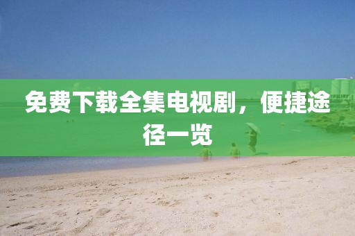 免費(fèi)下載全集電視劇，便捷途徑一覽