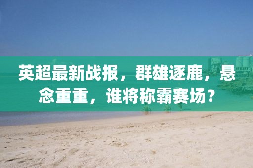 英超最新戰(zhàn)報，群雄逐鹿，懸念重重，誰將稱霸賽場？