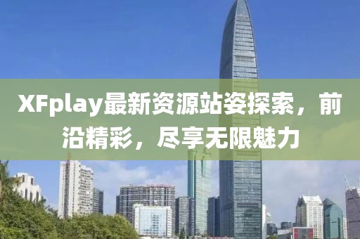 XFplay最新資源站姿探索,前沿精彩,盡享無限魅力