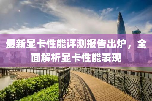 最新顯卡性能評(píng)測報(bào)告出爐，全面解析顯卡性能表現(xiàn)