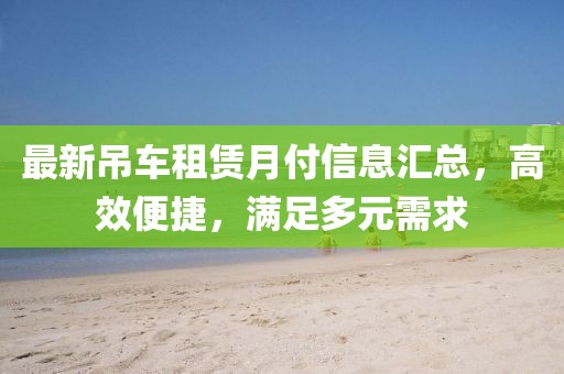 最新吊車(chē)租賃月付信息匯總,高效便捷,滿(mǎn)足多元需求