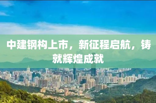 中建鋼構(gòu)上市，新征程啟航，鑄就輝煌成就