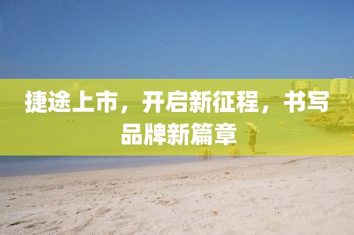 捷途上市，開啟新征程，書寫品牌新篇章