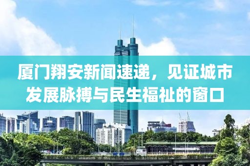 廈門翔安新聞速遞,見證城市發(fā)展脈搏與民生福祉的窗口