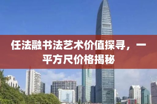 任法融書法藝術價值探尋，一平方尺價格揭秘