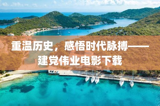 重溫歷史，感悟時(shí)代脈搏——建黨偉業(yè)電影下載