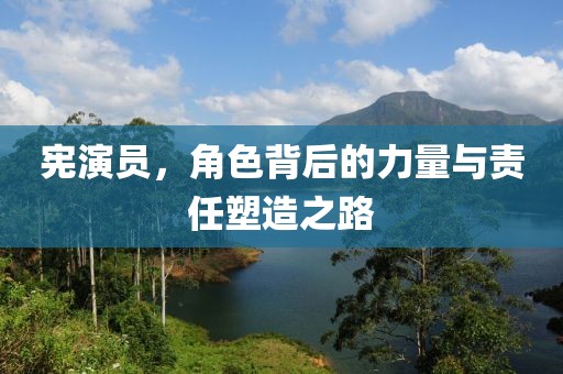 憲演員，角色背后的力量與責(zé)任塑造之路