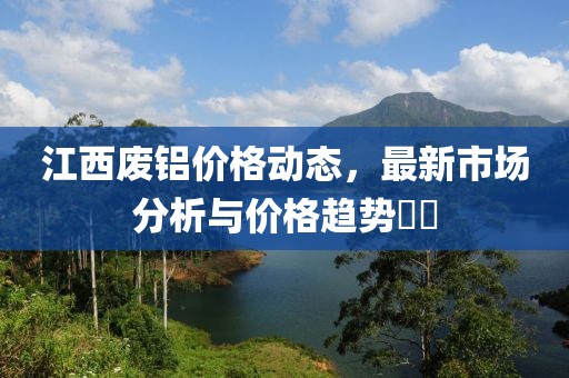 江西廢鋁價(jià)格動(dòng)態(tài)，最新市場(chǎng)分析與價(jià)格趨勢(shì)??