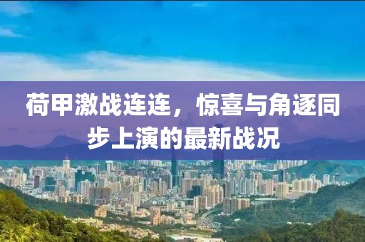 荷甲激戰(zhàn)連連，驚喜與角逐同步上演的最新戰(zhàn)況