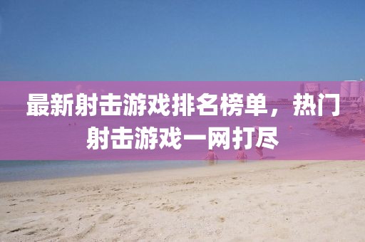 最新射擊游戲排名榜單,熱門射擊游戲一網(wǎng)打盡
