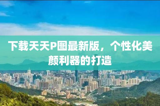 下載天天P圖最新版，個性化美顏利器的打造