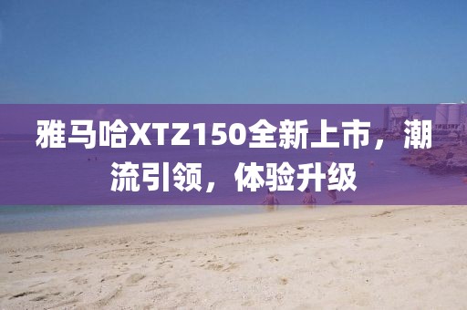 雅馬哈XTZ150全新上市,潮流引領(lǐng),體驗升級