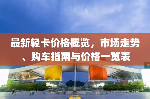 最新輕卡價格概覽，市場走勢、購車指南與價格一覽表