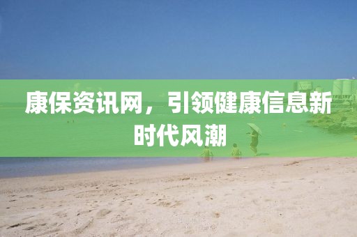 康保資訊網(wǎng)，引領(lǐng)健康信息新時代風(fēng)潮