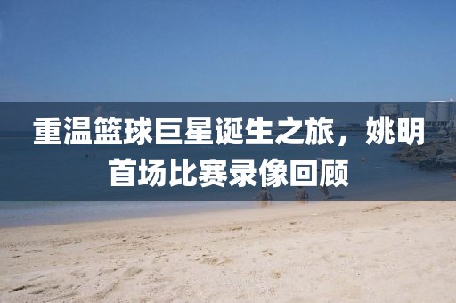 重溫籃球巨星誕生之旅，姚明首場比賽錄像回顧