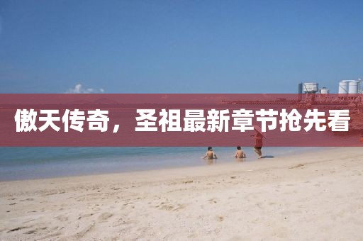 傲天傳奇，圣祖最新章節(jié)搶先看