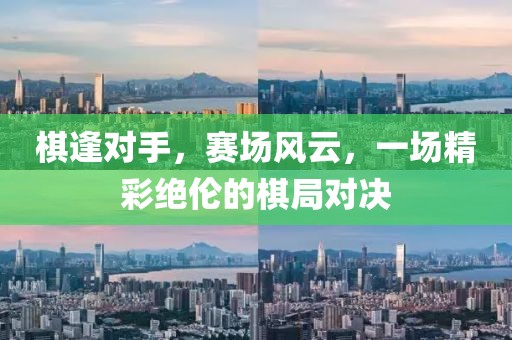 棋逢對手，賽場風云，一場精彩絕倫的棋局對決