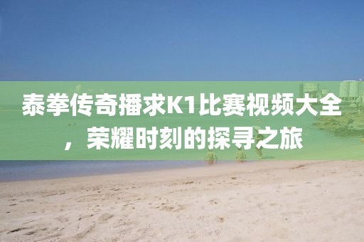 泰拳傳奇播求K1比賽視頻大全,榮耀時(shí)刻的探尋之旅
