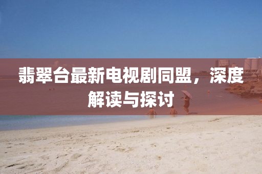 翡翠臺最新電視劇同盟，深度解讀與探討