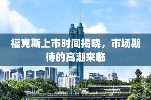 福克斯上市時間揭曉，市場期待的高潮來臨