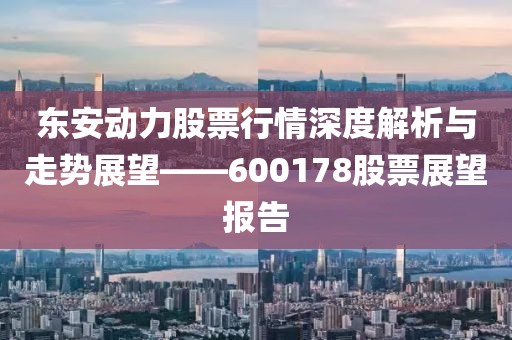 東安動力股票行情深度解析與走勢展望——600178股票展望報(bào)告