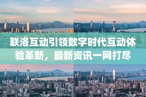 聯(lián)洛互動(dòng)引領(lǐng)數(shù)字時(shí)代互動(dòng)體驗(yàn)革新，最新資訊一網(wǎng)打盡