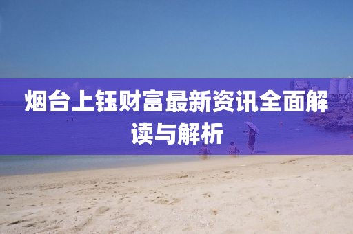 煙臺(tái)上鈺財(cái)富最新資訊全面解讀與解析