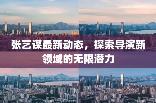 張藝謀最新動態(tài)，探索導(dǎo)演新領(lǐng)域的無限潛力