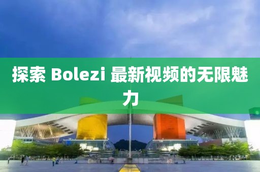 探索 Bolezi 最新視頻的無限魅力