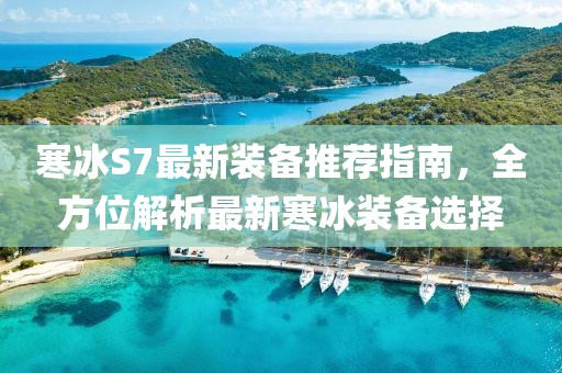 寒冰S7最新裝備推薦指南，全方位解析最新寒冰裝備選擇