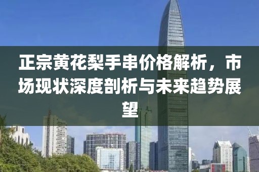 正宗黃花梨手串價格解析，市場現(xiàn)狀深度剖析與未來趨勢展望